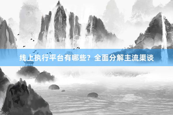 线上执行平台有哪些？全面分解主流渠谈