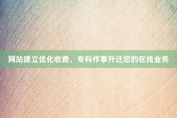 网站建立优化收费，专科作事升迁您的在线业务