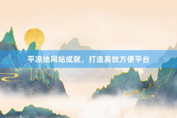 平凉地网站成就，打造高效方便平台