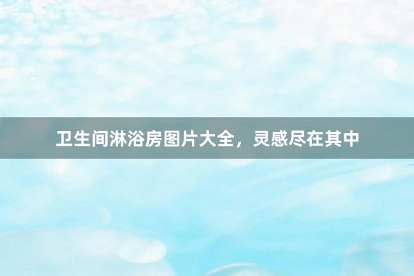 卫生间淋浴房图片大全，灵感尽在其中