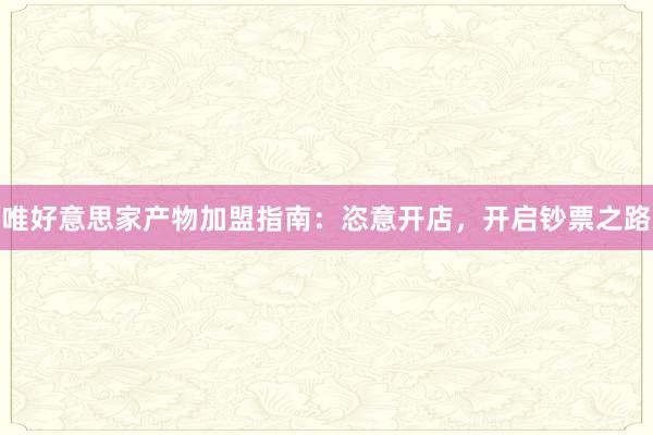 唯好意思家产物加盟指南：恣意开店，开启钞票之路