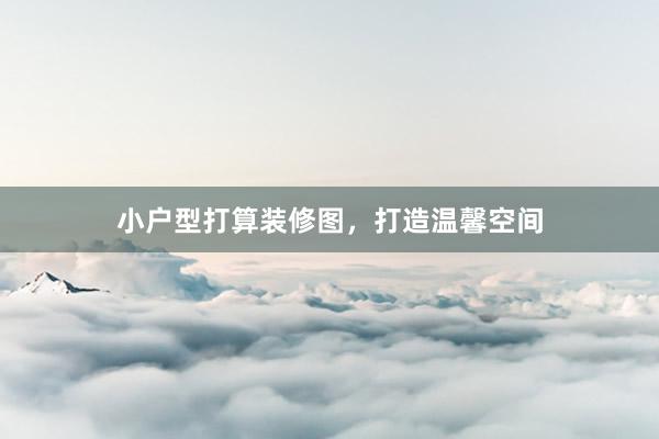 小户型打算装修图，打造温馨空间