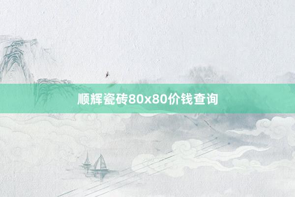 顺辉瓷砖80x80价钱查询
