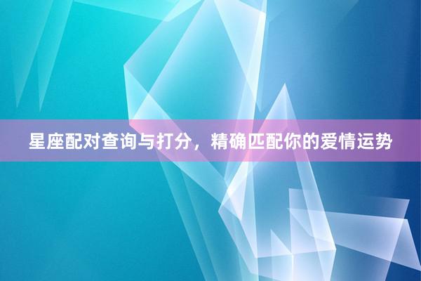 星座配对查询与打分，精确匹配你的爱情运势
