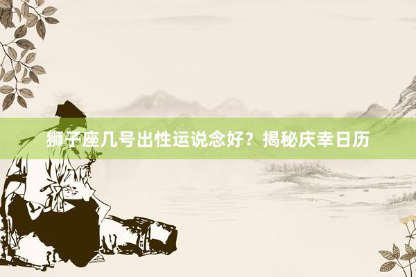 狮子座几号出性运说念好？揭秘庆幸日历