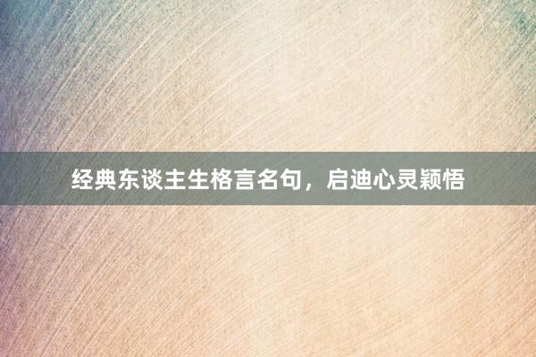 经典东谈主生格言名句，启迪心灵颖悟