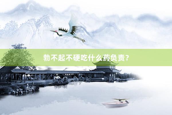勃不起不硬吃什么药负责？