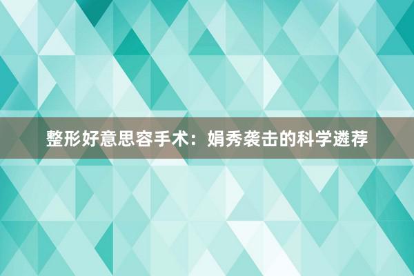 整形好意思容手术：娟秀袭击的科学遴荐