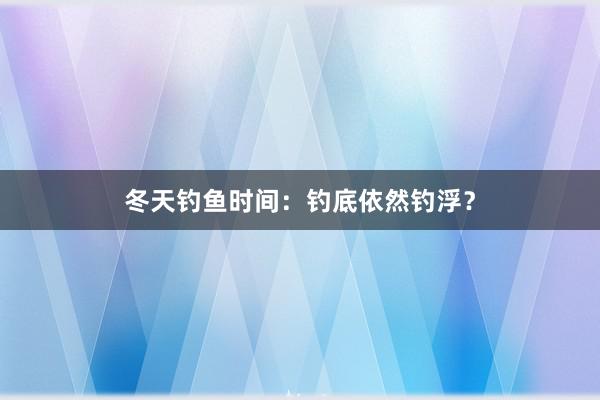冬天钓鱼时间：钓底依然钓浮？