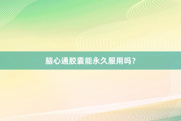 脑心通胶囊能永久服用吗？